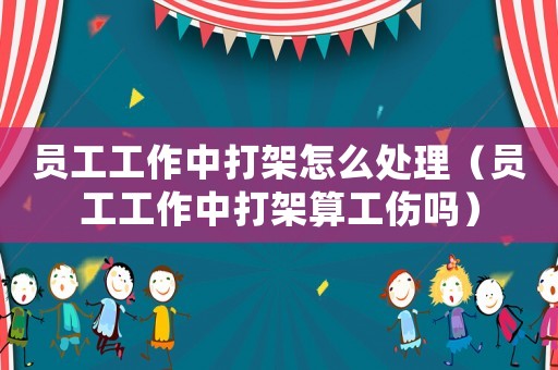 員工工作中打架怎么處理（員工工作中打架算工傷嗎）