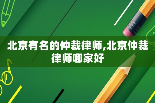 北京有名的仲裁律師,北京仲裁律師哪家好