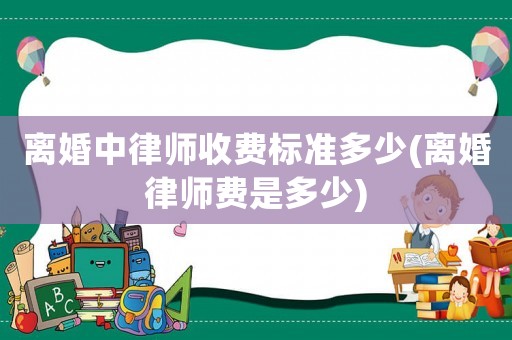 離婚中律師收費標準多少(離婚律師費是多少)