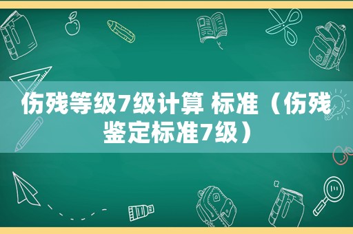 傷殘等級7級計(jì)算 標(biāo)準(zhǔn)（傷殘鑒定標(biāo)準(zhǔn)7級）