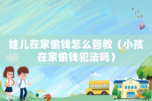 娃兒在家偷錢怎么管教（小孩在家偷錢犯法嗎）