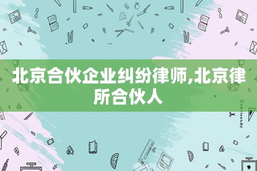 北京合伙企業糾紛律師,北京律所合伙人