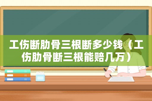 工傷斷肋骨三根斷多少錢（工傷肋骨斷三根能賠幾萬）