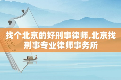 找個北京的好刑事律師,北京找刑事專業律師事務所