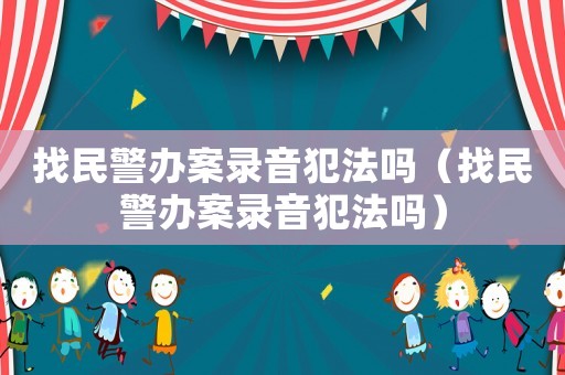 找民警辦案錄音犯法嗎（找民警辦案錄音犯法嗎）