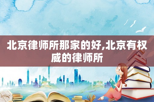 北京律師所那家的好,北京有權威的律師所