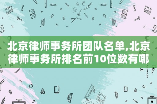 北京律師事務所團隊名單,北京律師事務所排名前10位數有哪些