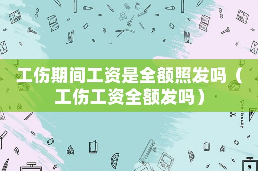 工傷期間工資是全額照發嗎（工傷工資全額發嗎）