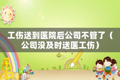 工傷送到醫(yī)院后公司不管了（公司沒及時送醫(yī)工傷）