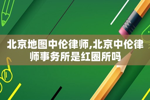 北京地圖中倫律師,北京中倫律師事務所是紅圈所嗎
