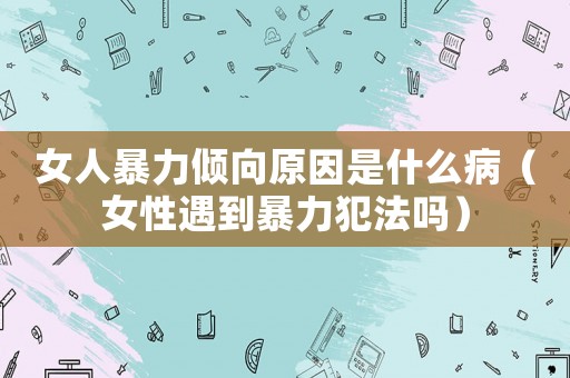 女人暴力傾向原因是什么?。ㄅ杂龅奖┝Ψ阜▎幔? title=