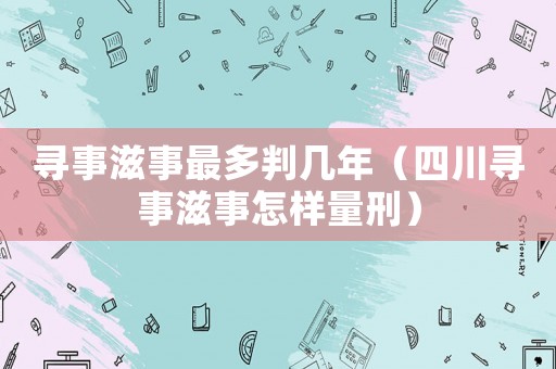 尋事滋事最多判幾年（四川尋事滋事怎樣量刑）