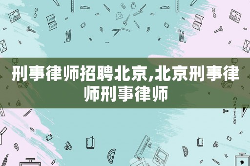 刑事律師招聘北京,北京刑事律師刑事律師