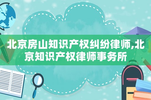 北京房山知識產權糾紛律師,北京知識產權律師事務所
