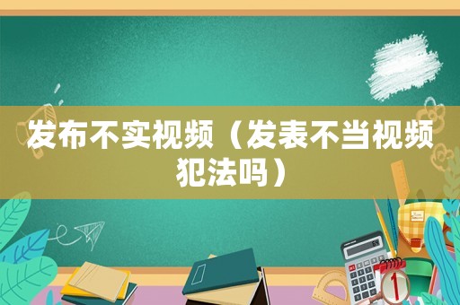 發布不實視頻（發表不當視頻犯法嗎）