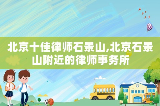北京十佳律師石景山,北京石景山附近的律師事務(wù)所