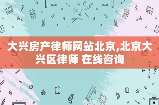 大興房產律師網站北京,北京大興區律師 在線咨詢