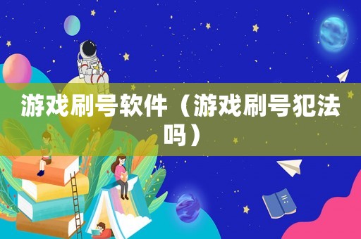 游戲刷號軟件（游戲刷號犯法嗎）
