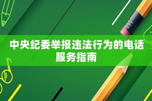 中央紀(jì)委舉報(bào)違法行為的電話服務(wù)指南