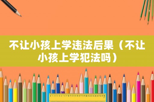 不讓小孩上學(xué)違法后果（不讓小孩上學(xué)犯法嗎）