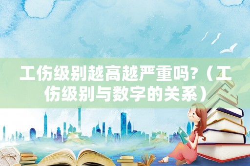 工傷級別越高越嚴重嗎?（工傷級別與數字的關系）