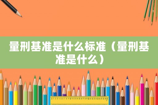 量刑基準是什么標準（量刑基準是什么）