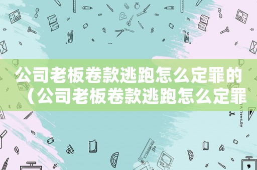 公司老板卷款逃跑怎么定罪的（公司老板卷款逃跑怎么定罪）