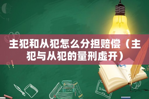 主犯和從犯怎么分擔賠償（主犯與從犯的量刑虛開）