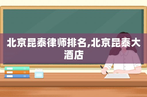 北京昆泰律師排名,北京昆泰大酒店