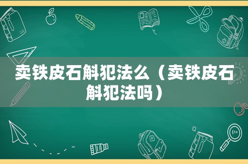 賣鐵皮石斛犯法么（賣鐵皮石斛犯法嗎）
