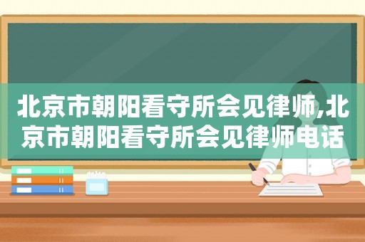 北京市朝陽看守所會見律師,北京市朝陽看守所會見律師電話