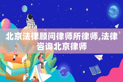 北京法律顧問律師所律師,法律咨詢北京律師