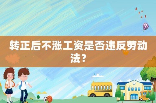 轉(zhuǎn)正后不漲工資是否違反勞動(dòng)法？