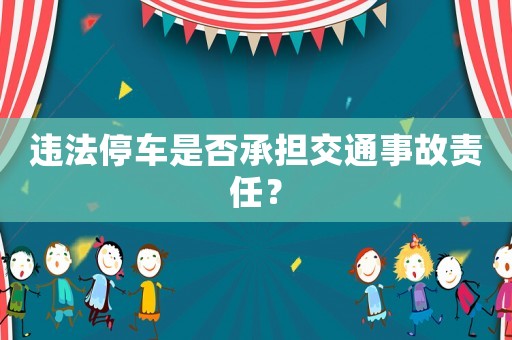 違法停車是否承擔(dān)交通事故責(zé)任？