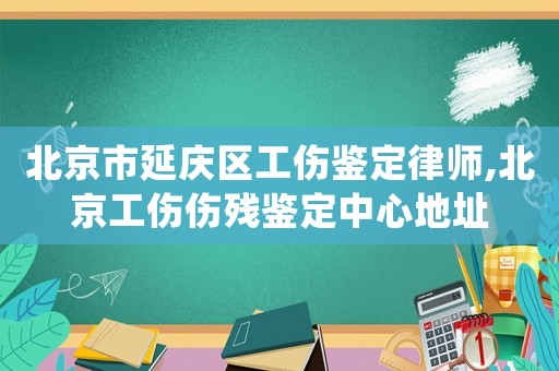 北京市延慶區工傷鑒定律師,北京工傷傷殘鑒定中心地址