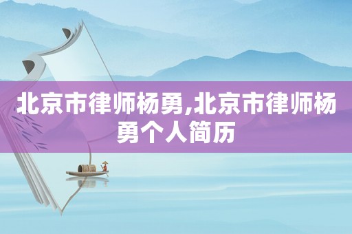 北京市律師楊勇,北京市律師楊勇個人簡歷