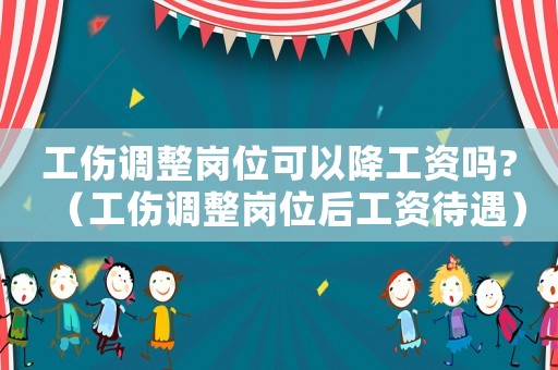 工傷調整崗位可以降工資嗎?（工傷調整崗位后工資待遇）