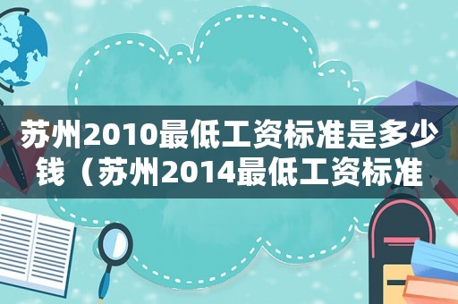 蘇州2010最低工資標(biāo)準(zhǔn)是多少錢(qián)（蘇州2014最低工資標(biāo)準(zhǔn)）