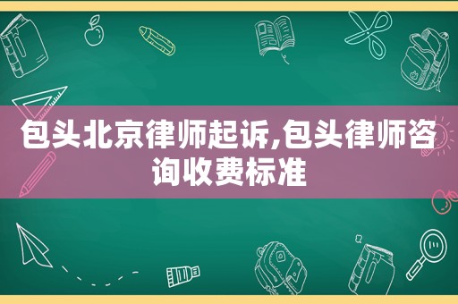 包頭北京律師起訴,包頭律師咨詢收費標準