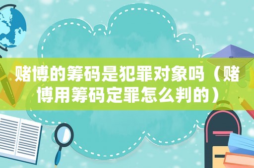 賭博的籌碼是犯罪對象嗎（賭博用籌碼定罪怎么判的）