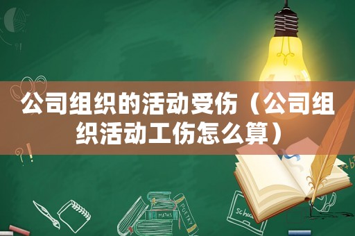 公司組織的活動受傷（公司組織活動工傷怎么算）