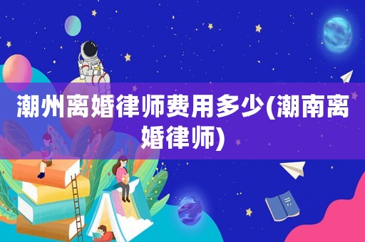 潮州離婚律師費用多少(潮南離婚律師)