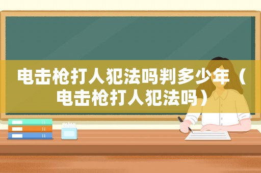 電擊槍打人犯法嗎判多少年（電擊槍打人犯法嗎）