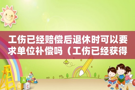 工傷已經賠償后退休時可以要求單位補償嗎（工傷已經獲得賠償）