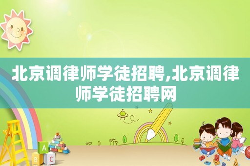 北京調(diào)律師學(xué)徒招聘,北京調(diào)律師學(xué)徒招聘網(wǎng)