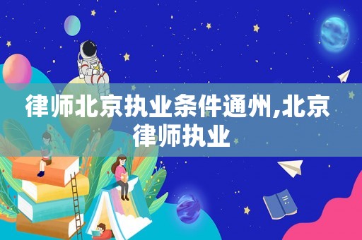 律師北京執(zhí)業(yè)條件通州,北京 律師執(zhí)業(yè)
