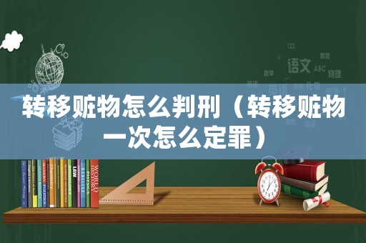 轉(zhuǎn)移贓物怎么判刑（轉(zhuǎn)移贓物一次怎么定罪）