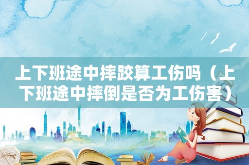上下班途中摔跤算工傷嗎（上下班途中摔倒是否為工傷害）