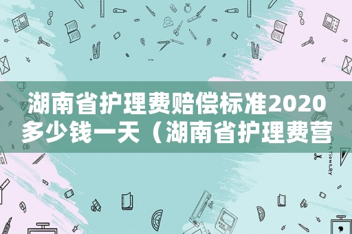 湖南省護理費賠償標準2020多少錢一天（湖南省護理費營養費標準）