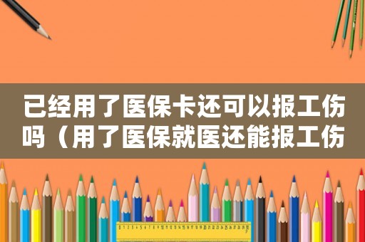 已經用了醫?？ㄟ€可以報工傷嗎（用了醫保就醫還能報工傷）